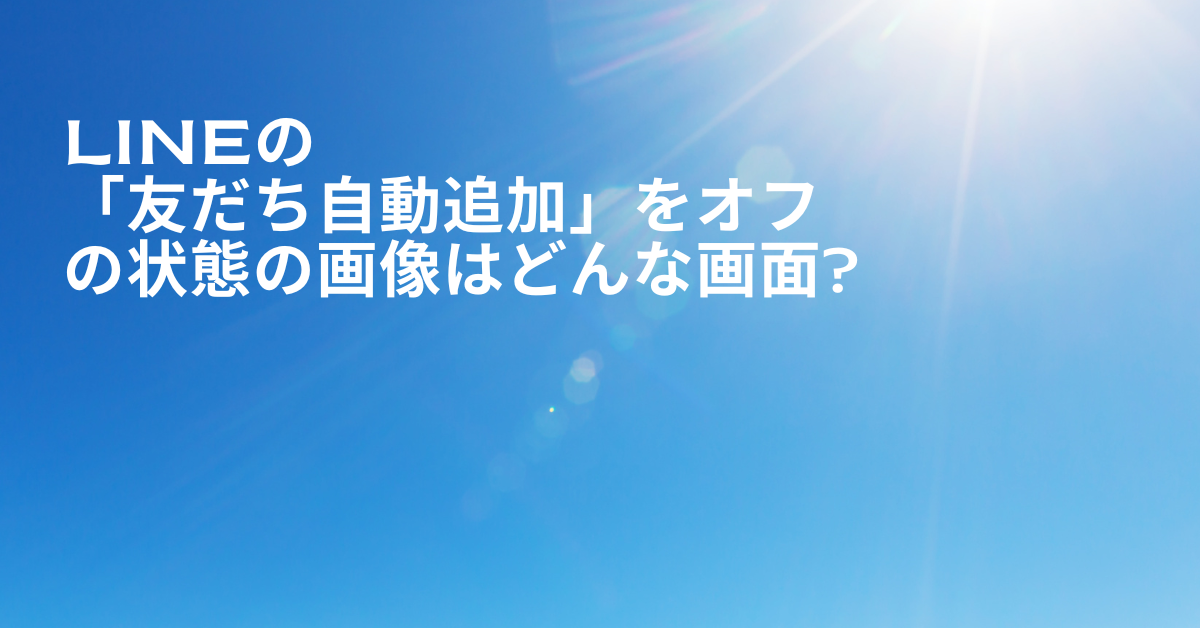 LINEの「友だち自動追加」をオフの状態の画像はどんな画面?設定と管理ポイント