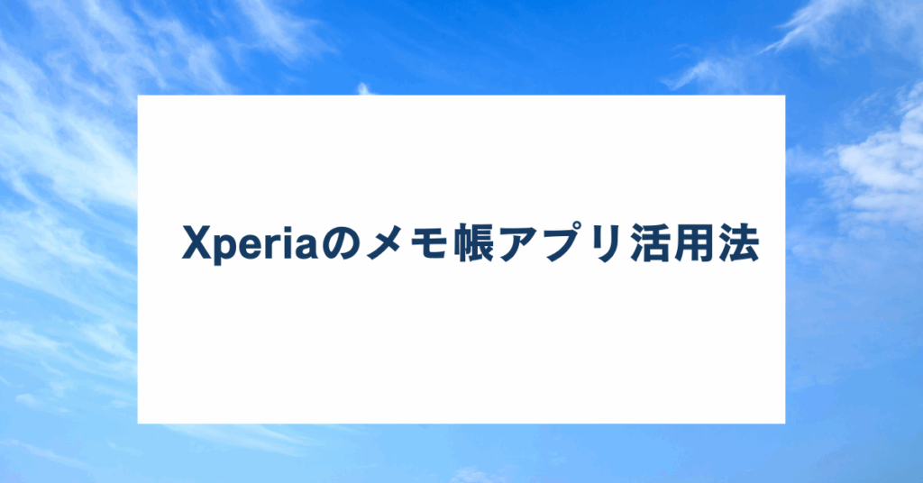 Xperiaのメモ帳アプリ活用法!ビジネスで差がつく効率的なメモ管理術