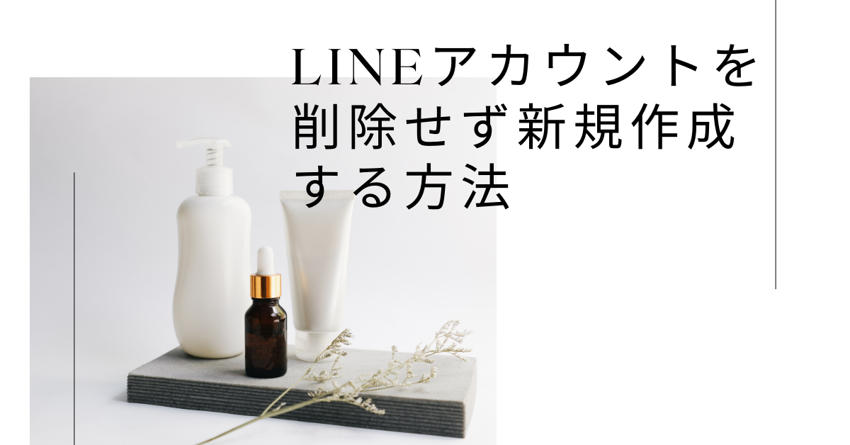 LINEでアカウントを削除せず新規作成する方法!複数アカウントのメリットとデメリット