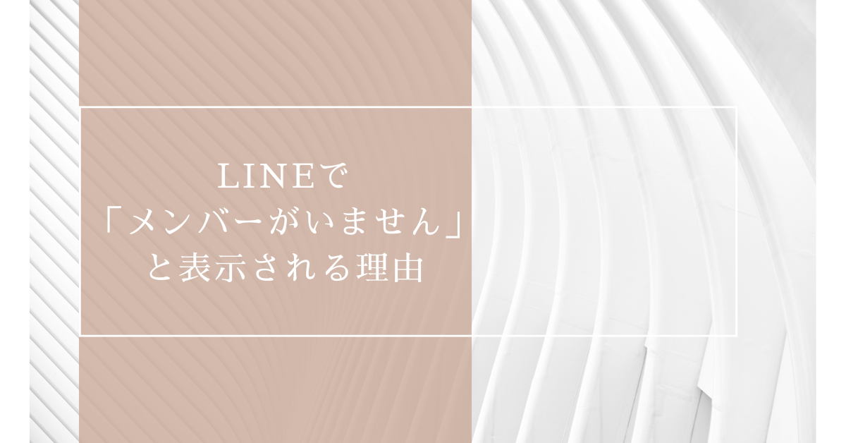 LINEで「メンバーがいません」と表示される理由!わざとなのかを見極める方法と対処法