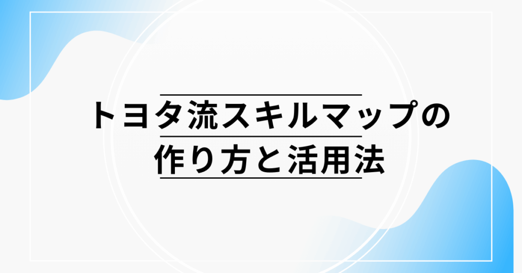 トヨタ流スキルマップの作り方と活用法!事例から学ぶ効果的な導入と運用のコツ