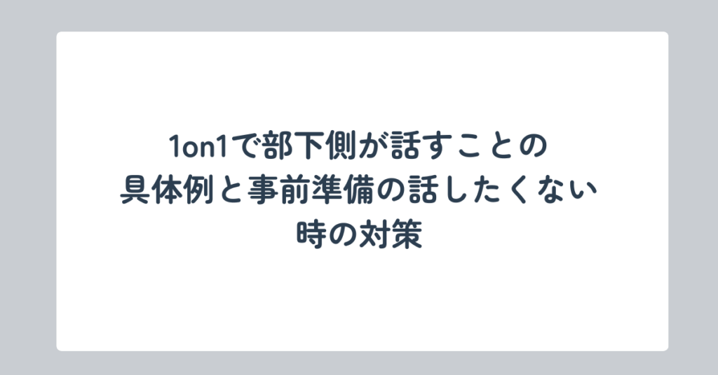 1on1で部下側が話すことの具体例と事前準備の話したくない時の対策