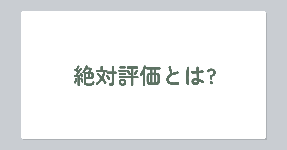 絶対評価とは?相対評価との違いとメリット・デメリットをわかりやすく解説