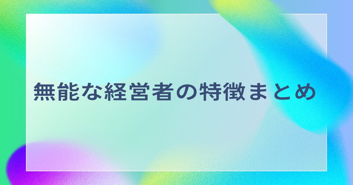 無能な経営者の特徴まとめ!人件費を削除するのは無能?見抜くポイント解説