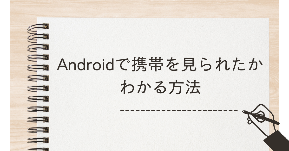 Androidで携帯を見られたかわかる方法!履歴確認・アプリ活用・盗み見防止対策まで