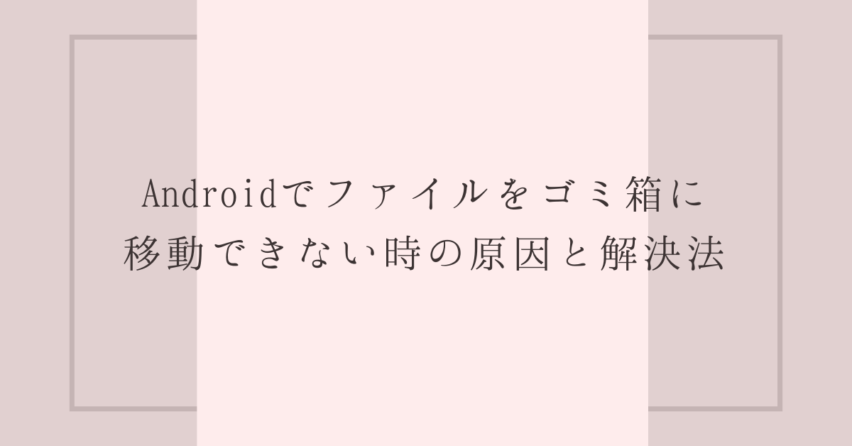 Androidでファイルをゴミ箱に移動できない時の原因と解決法