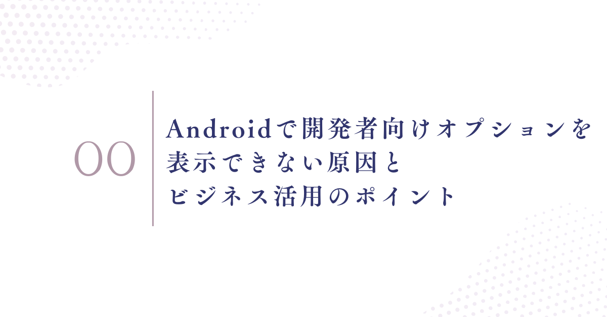 Androidで開発者向けオプションを表示できない原因とビジネス活用のポイント