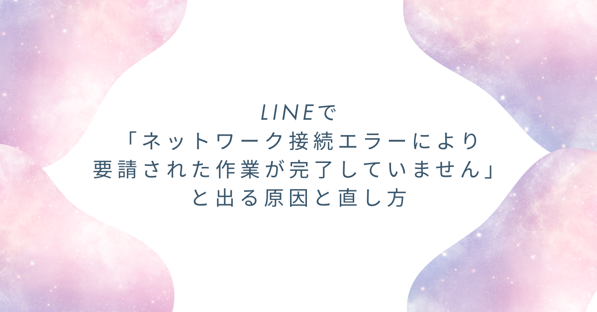 LINEで「ネットワーク接続エラーにより要請された作業が完了していません」と出る原因と直し方