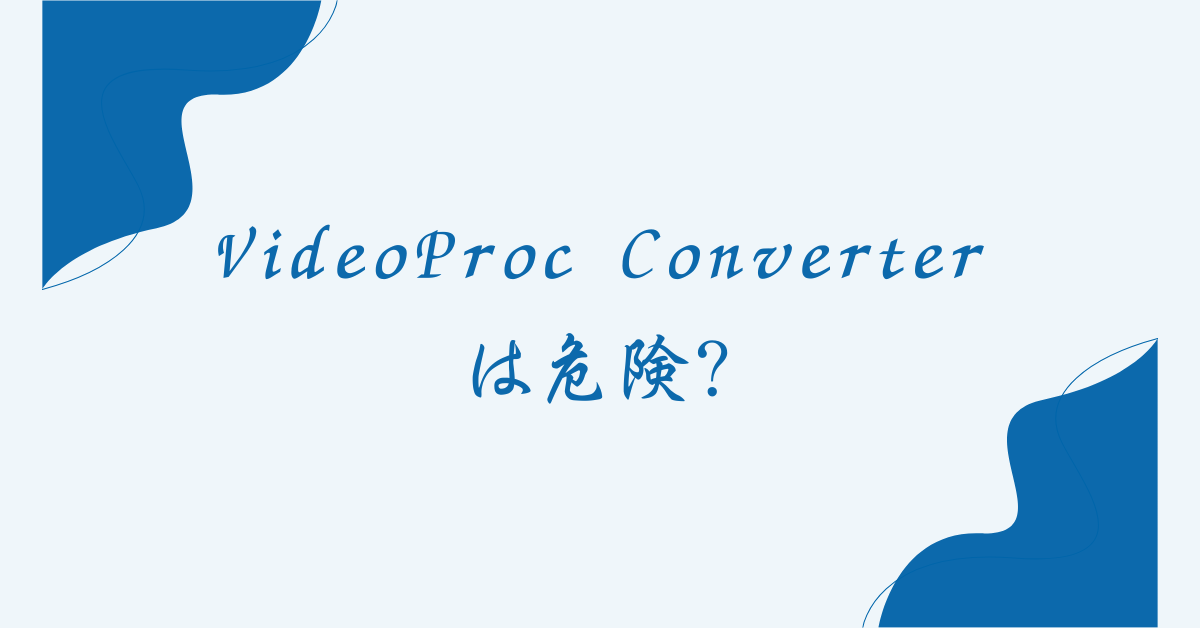 VideoProc Converterは危険?安全性とウイルスリスクを解説