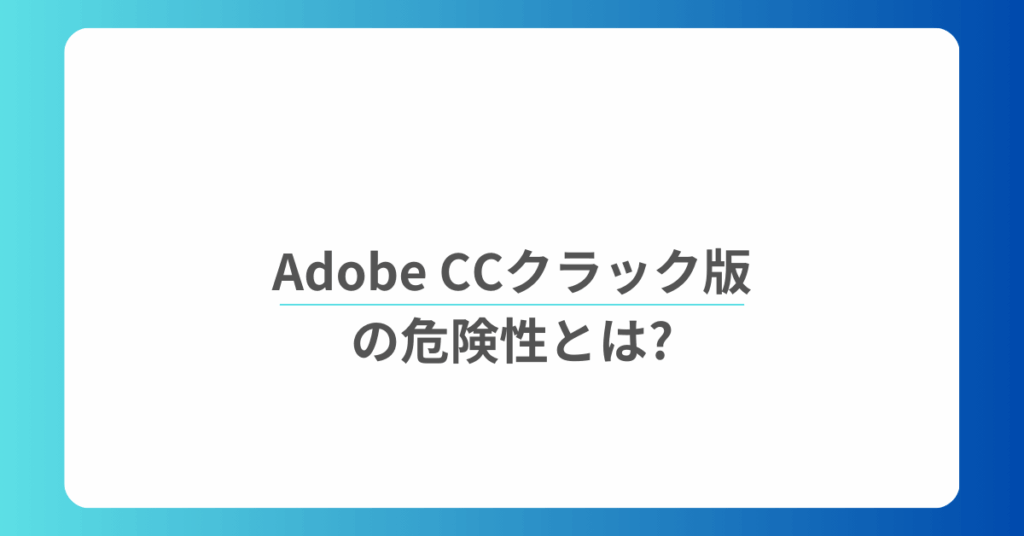 Adobe CCクラック版の危険性とは?バレる理由からリスクを解説