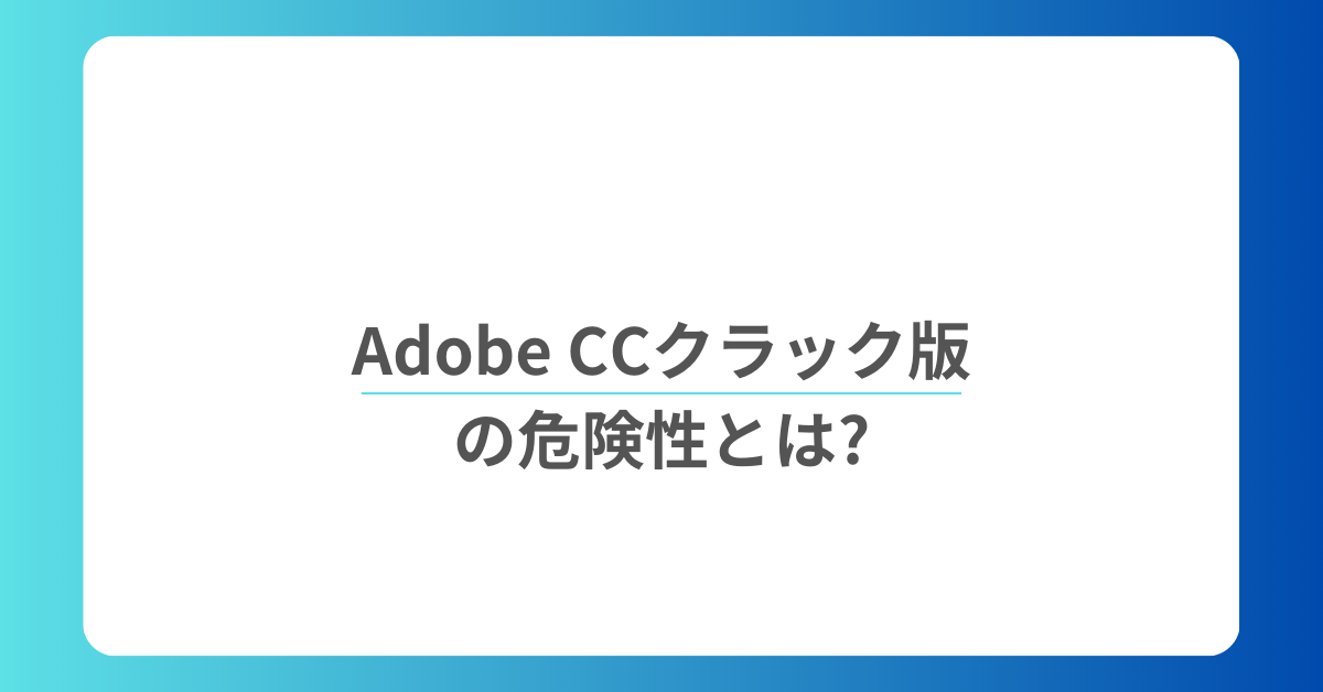 Adobe CCクラック版の危険性とは?バレる理由からリスクを解説
