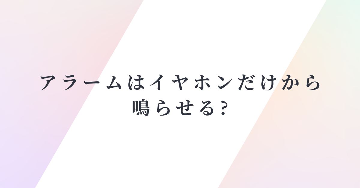 アラームはイヤホンだけから鳴らせる?iPhone・Androidの違いとビジネス利用の工夫