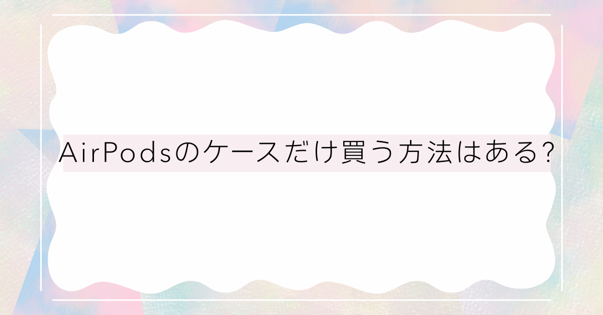 AirPodsのケースだけ買う方法はある?純正・非純正の違いとビジネス利用で後悔しない選び方