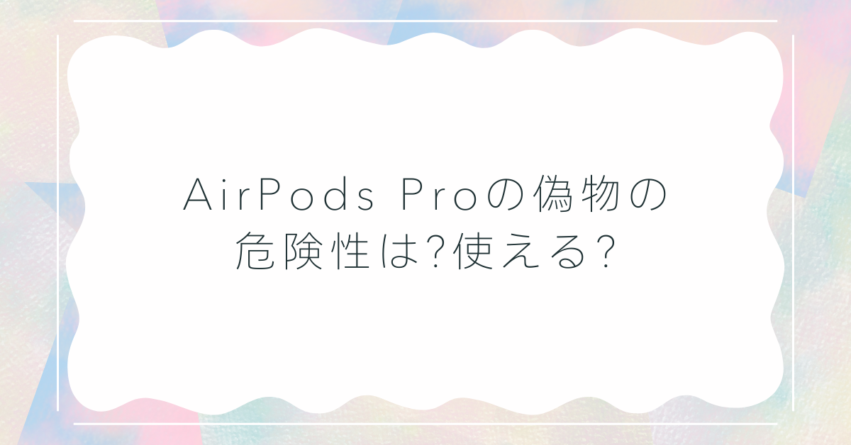 AirPods Proの偽物の危険性は?使える?安全な選び方と知っておくべきポイント