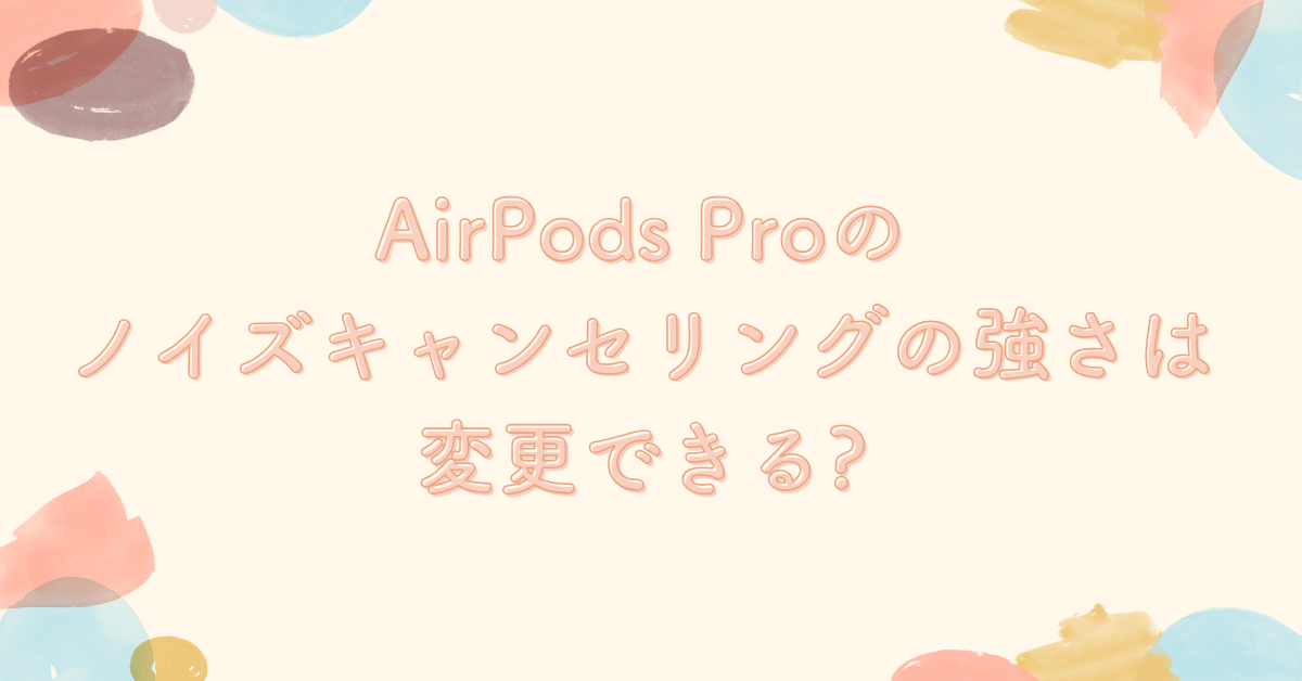 AirPods Proのノイズキャンセリングの強さは変更できる?集中力を高める設定方法