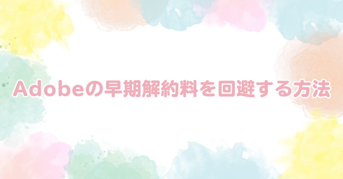 Adobeの早期解約料を回避する方法!解約金はなぜ発生する?払わない方法まとめ