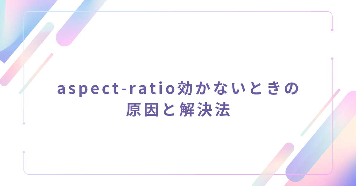 aspect-ratio効かないときの原因と解決法!FlexレイアウトやCSS設定の正しい使い方