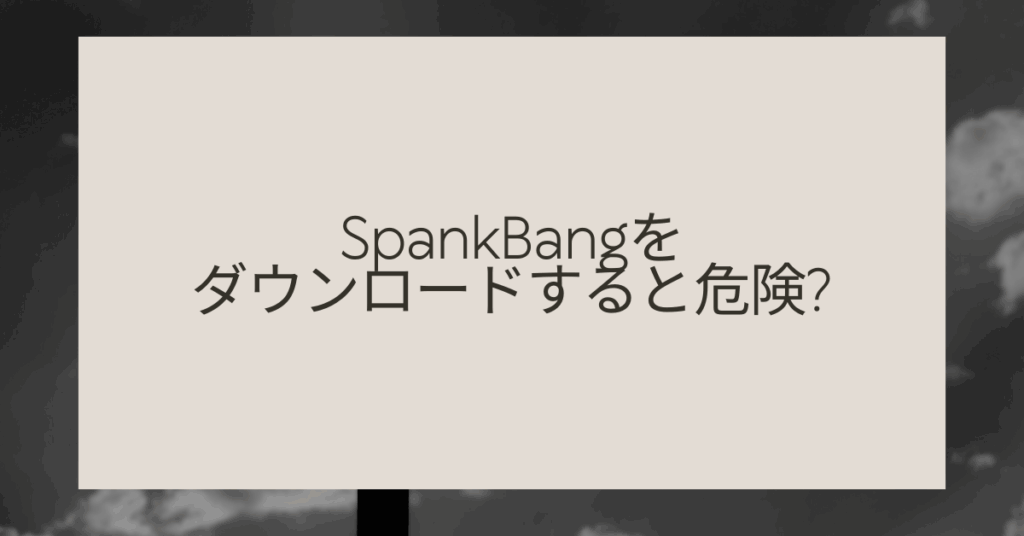 SpankBangをダウンロードすると危険?違反性や捕まるリスクとウイルス感染の可能性