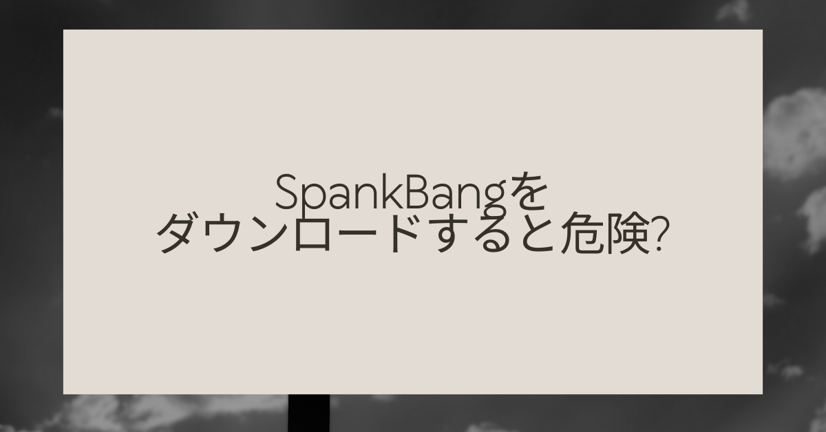 SpankBangをダウンロードすると危険?違反性や捕まるリスクとウイルス感染の可能性