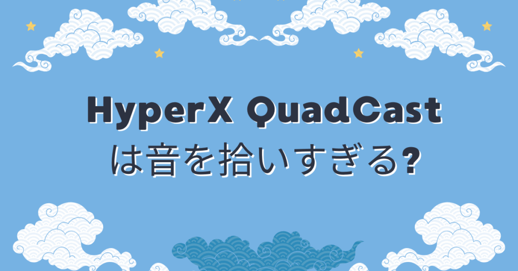 HyperX QuadCastは音を拾いすぎる?指向性設定とノイズ対策からおすすめ設定と環境音カット術