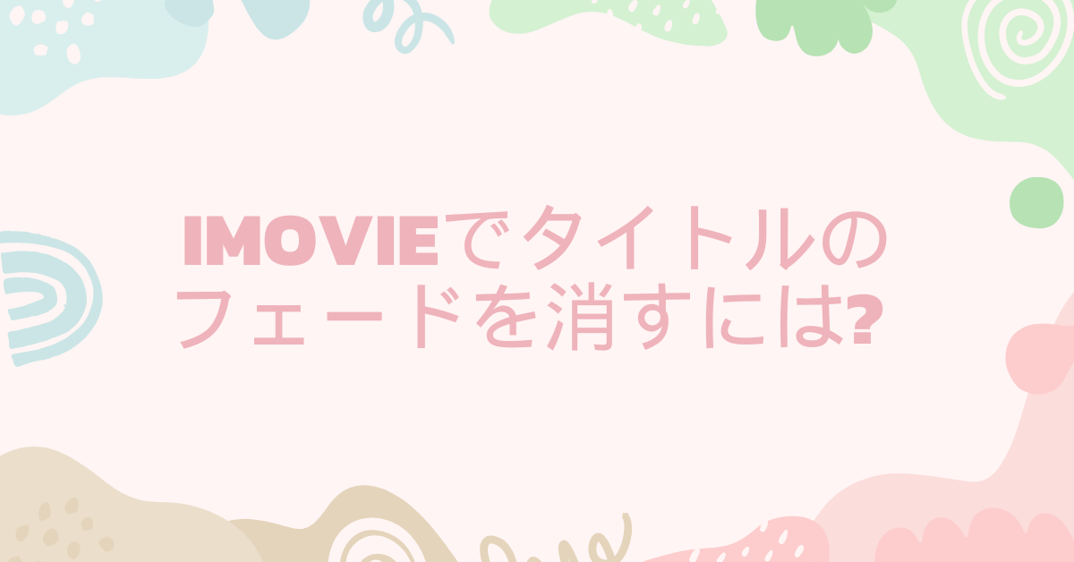 iMovieでタイトルのフェードを消すには? ビジネス動画で使える編集のコツ