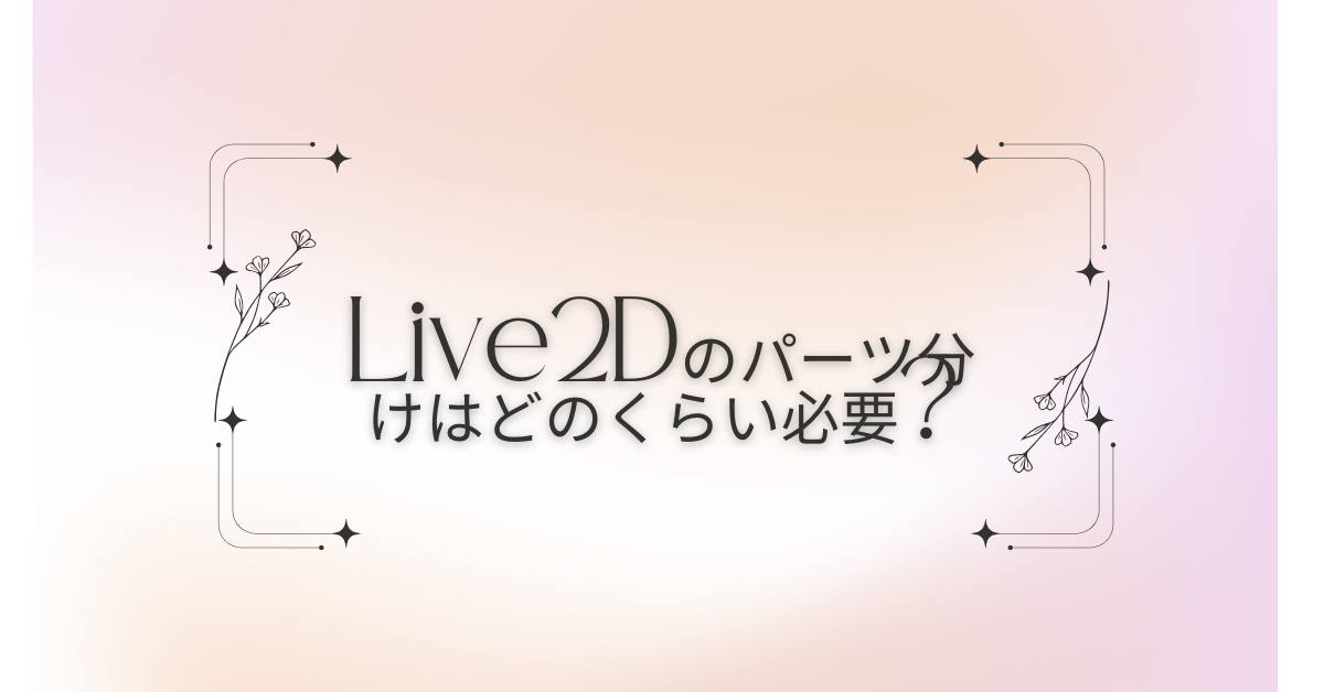 Live2Dのパーツ分けはどのくらい必要?初心者が迷わない最低限と効率的な作業手順