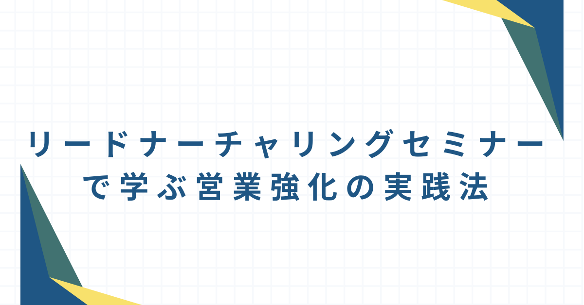 リードナーチャリングセミナーで学ぶ営業強化の実践法!成果につながる最新事例と成功のポイント