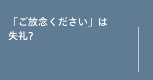 「ご放念ください」は失礼?使わないほうがいい理由と代わりに使える丁寧表現集