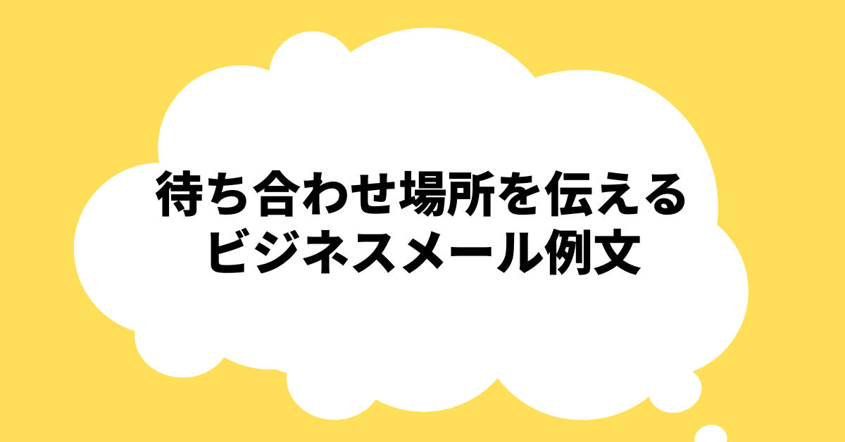 待ち合わせ場所を伝えるビジネスメール例文!相手に失礼のない確認方法