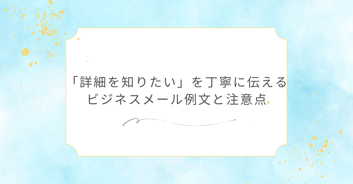 「詳細を知りたい」を丁寧に伝えるビジネスメール例文と注意点