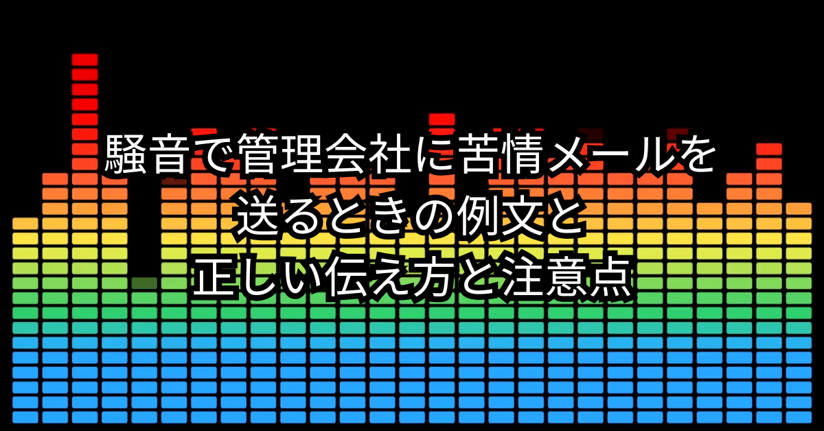 騒音で管理会社に苦情メールを送るときの例文と正しい伝え方と注意点