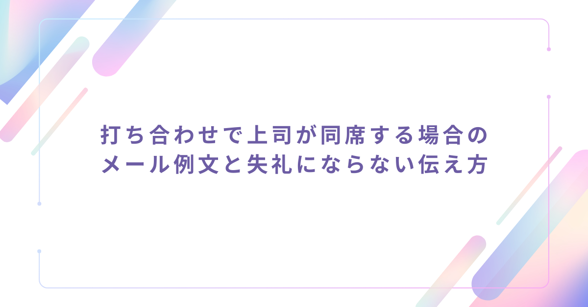 打ち合わせで上司が同席する場合のメール例文と失礼にならない伝え方