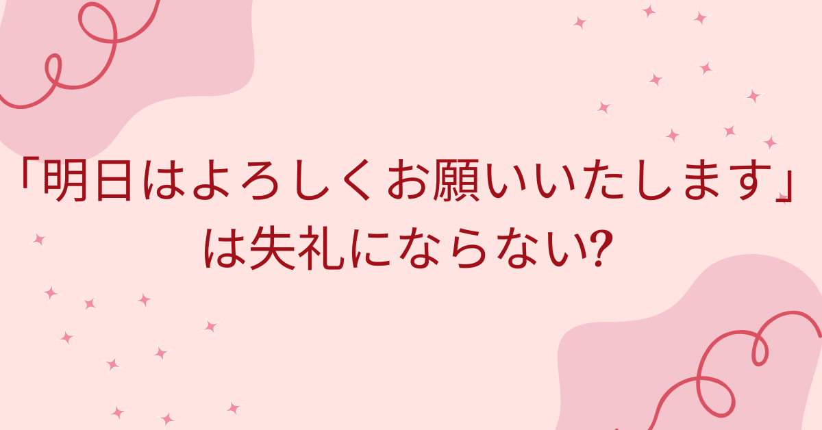 「明日はよろしくお願いいたします」は失礼にならない?ビジネスメールの例文から正しい敬語と使い方解説