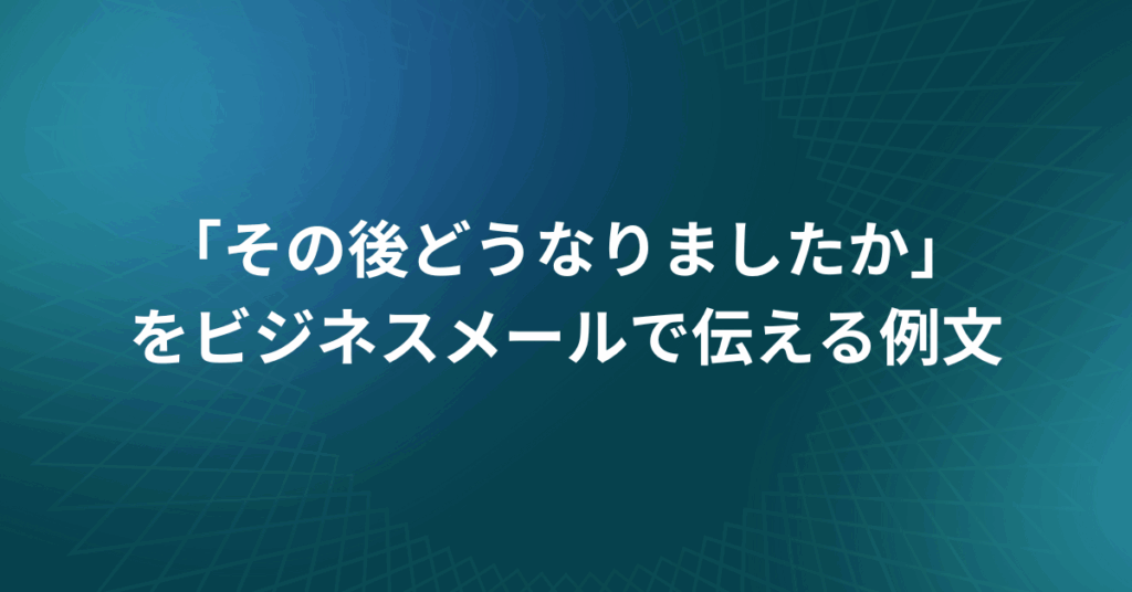 「その後どうなりましたか」をビジネスメールで伝える例文から言い換え表現まとめ