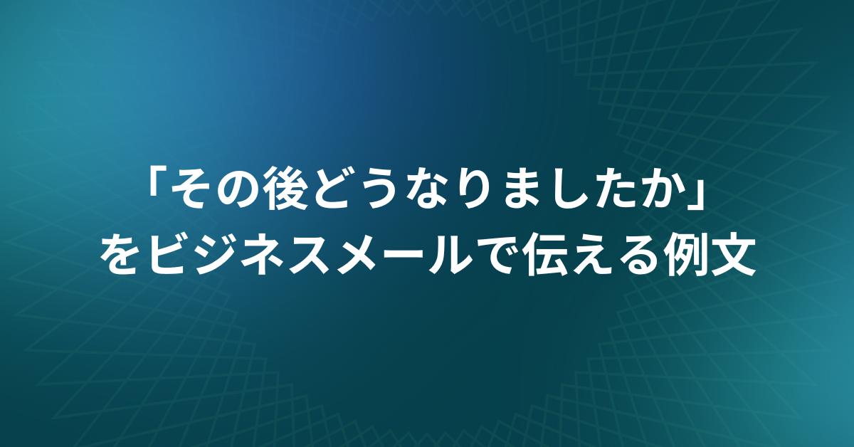 「その後どうなりましたか」をビジネスメールで伝える例文から言い換え表現まとめ