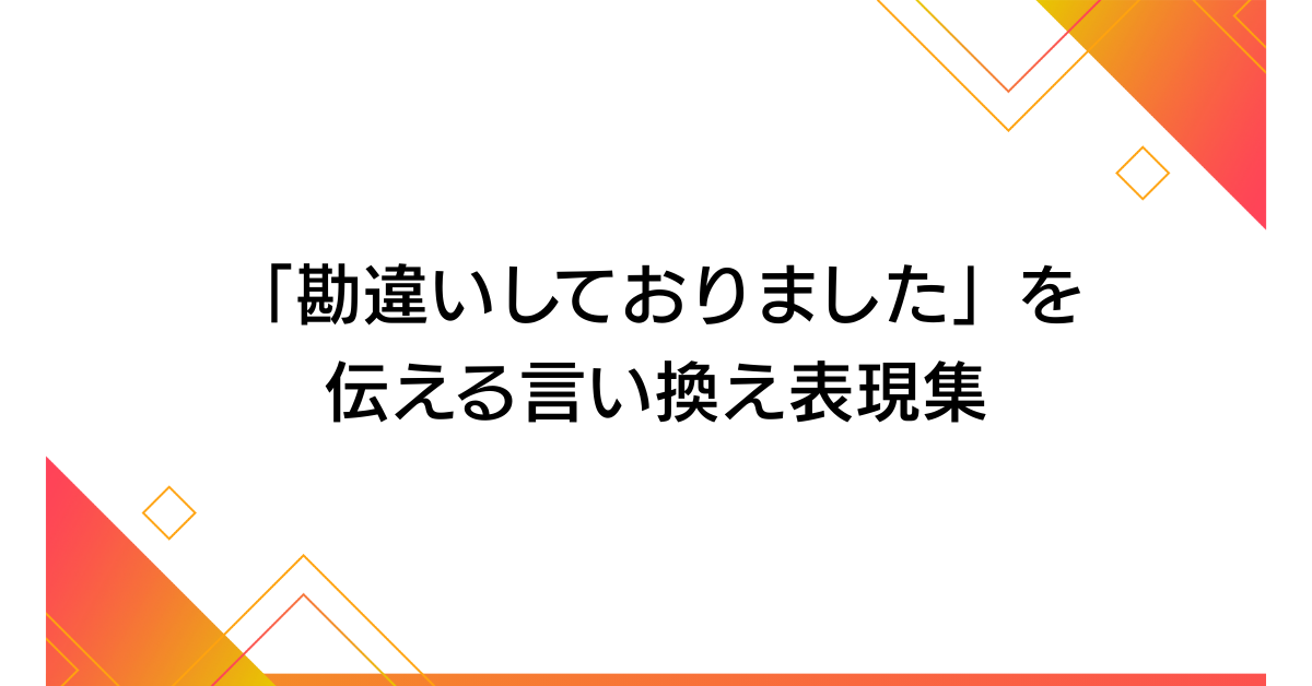 「勘違いしておりました」を伝える言い換え表現集!ビジネスメールで失礼にならない例文