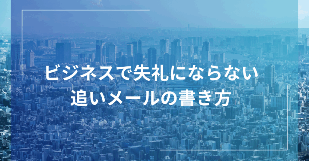 ビジネスで失礼にならない追いメールの書き方|例文・送るタイミング・やんわり催促のコツ