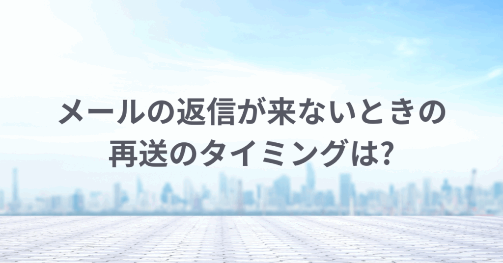 メールの返信が来ないときの再送のタイミングは?ビジネスで失礼にならない例文付き