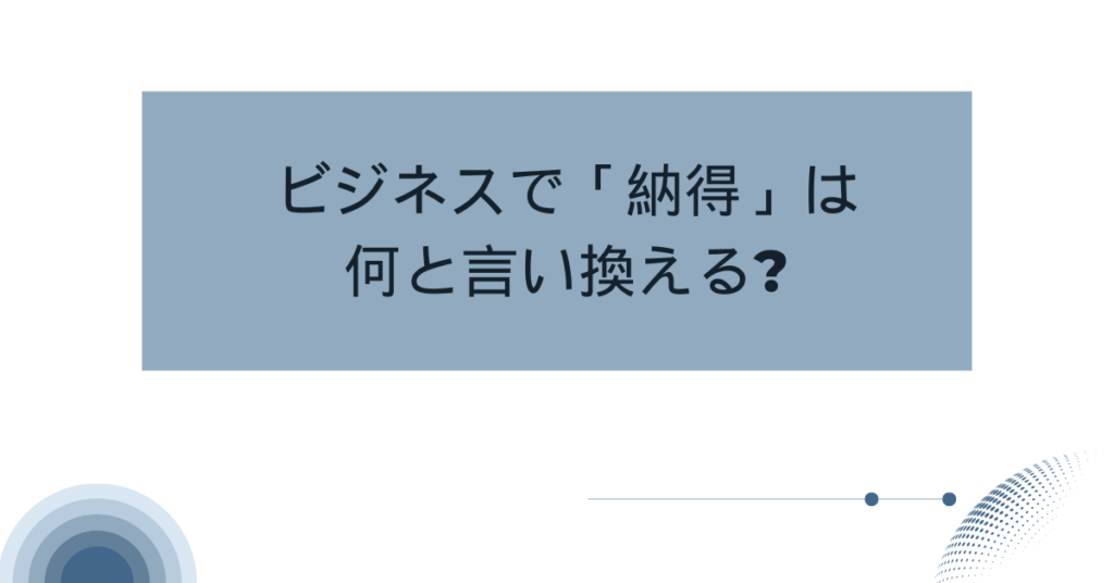 ビジネスで「納得」は何と言い換える?場面別の適切な表現集