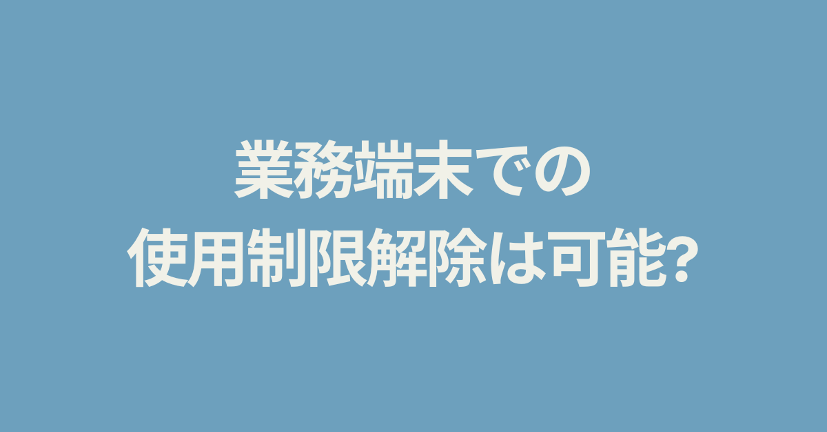 業務端末での使用制限解除は可能?管理者設定と安全な対処法