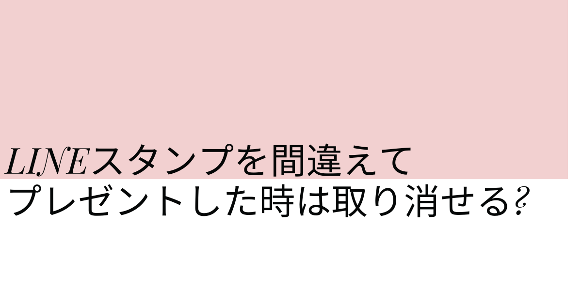 LINEスタンプを間違えてプレゼントした時は取り消せる?失敗を防ぐビジネス利用のコツ