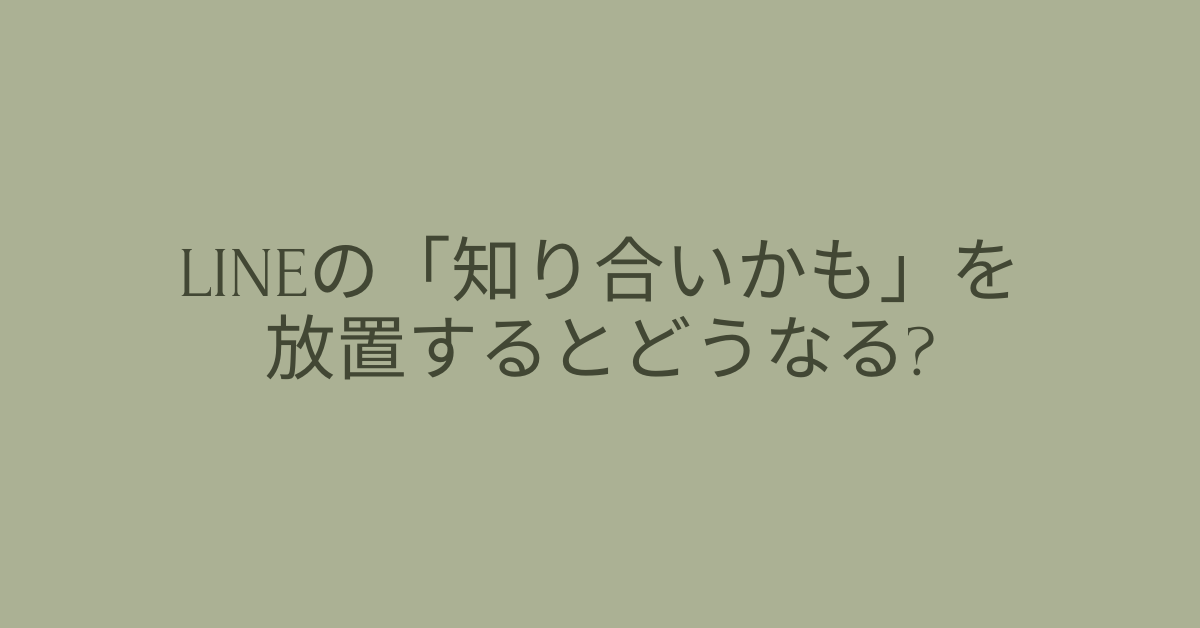 LINEの「知り合いかも」を放置するとどうなる?バレるリスクと安全な対応法