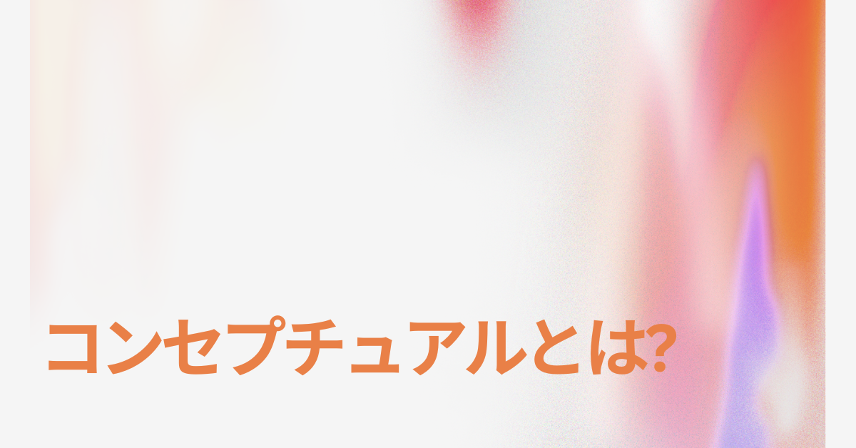 コンセプチュアルとは?ビジネスで役立つ意味をわかりやすく解説