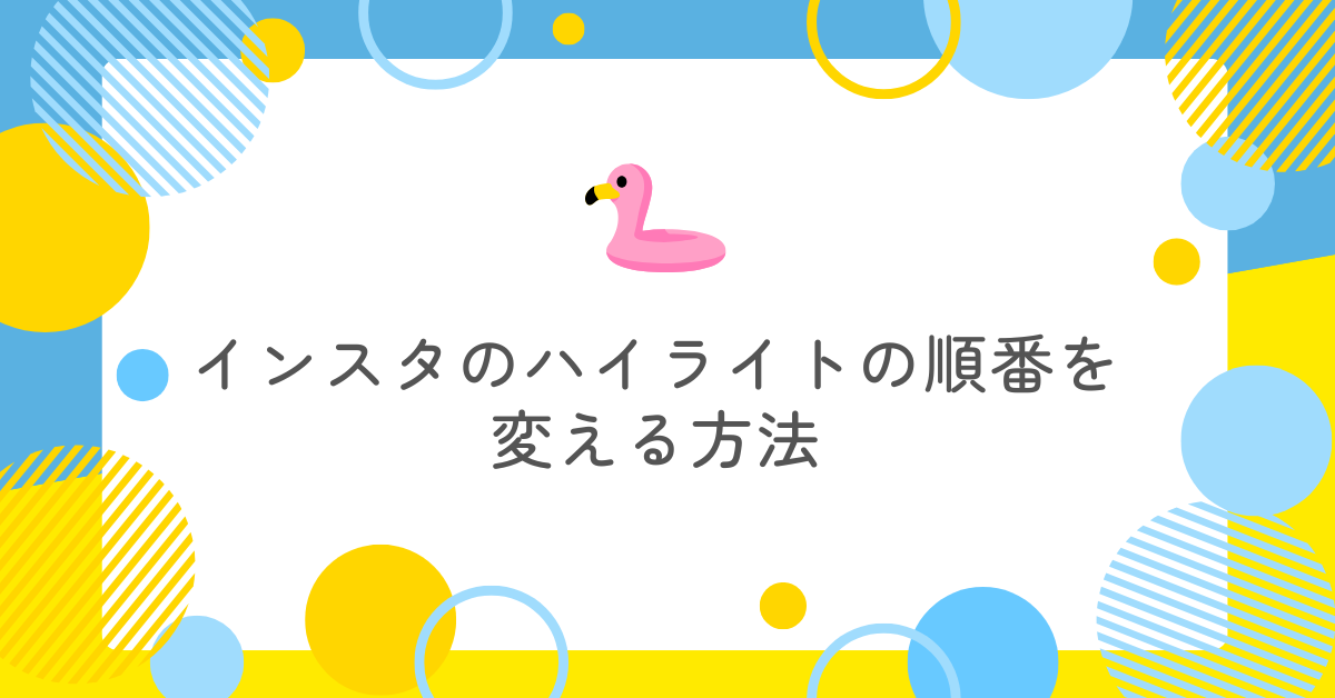 インスタのハイライトの順番を変える方法!勝手に変わる原因と固定するコツも解説