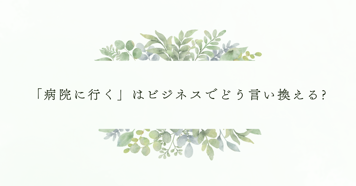「病院に行く」はビジネスでどう言い換える?メール・敬語の正しい表現例