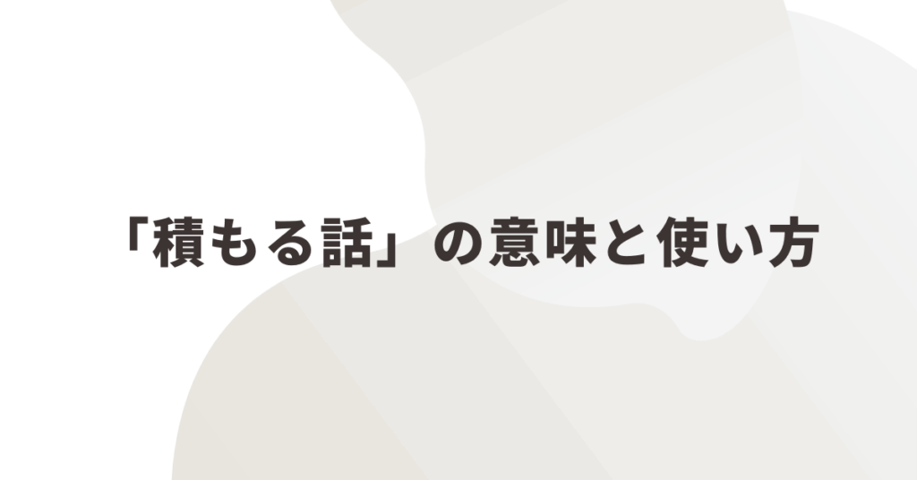 「積もる話」の意味と使い方!ビジネスメールでの自然な表現と例文集