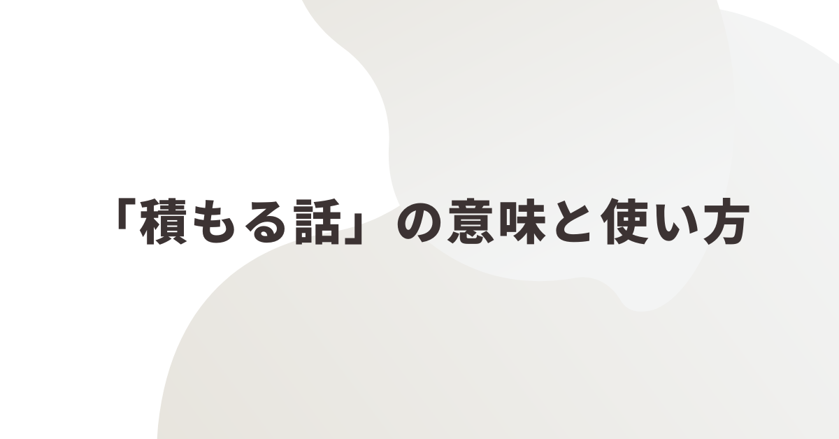 「積もる話」の意味と使い方!ビジネスメールでの自然な表現と例文集