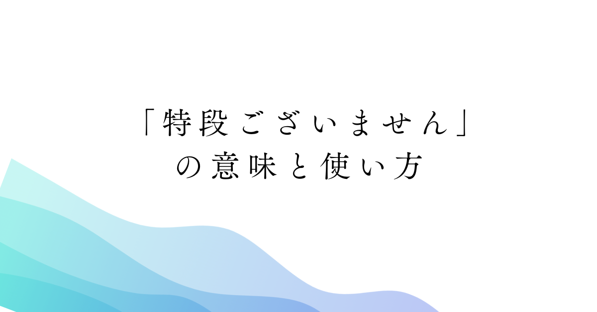 「特段ございません」の意味と使い方!ビジネスメールの例文と言い換え表現まとめ