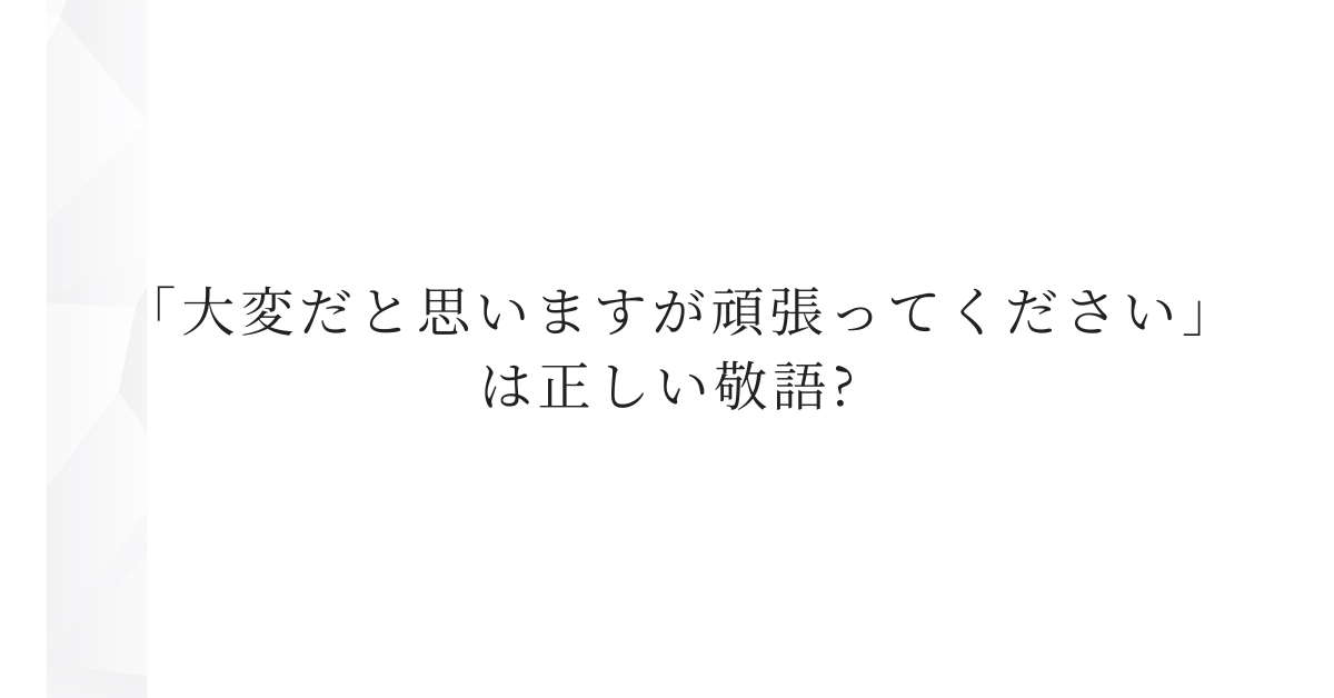 「大変だと思いますが頑張ってください」は正しい敬語?ビジネスで使える言い換えと例文集