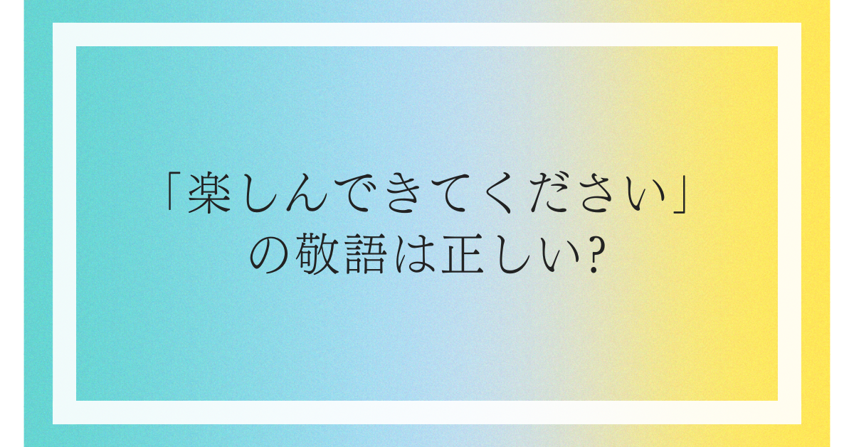 「楽しんできてください」の敬語は正しい?上司や取引先に失礼にならない言い換え方